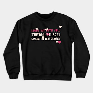 When I am with you, the only place I want to be is closer Crewneck Sweatshirt